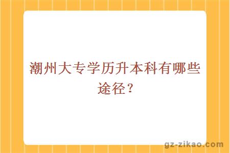 潮州大专学历升本科有哪些途径？