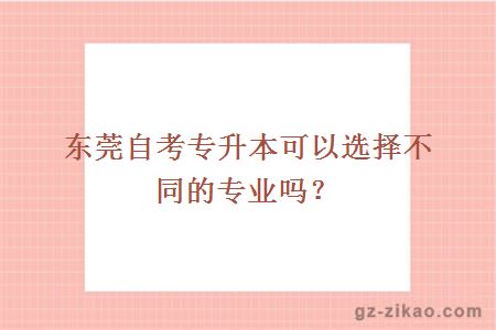 东莞自考专升本可以选择不同的专业吗？