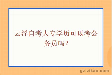 云浮自考大专学历可以考公务员吗？