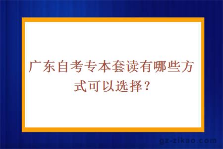 广东自考专本套读有哪些方式可以选择？