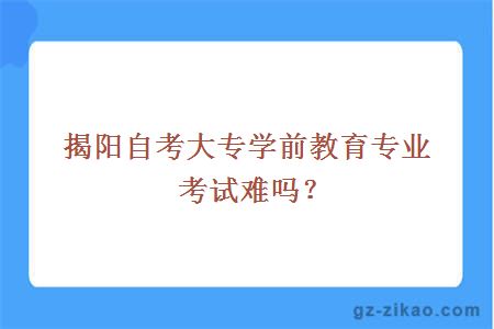 揭阳自考大专学前教育专业考试难吗？