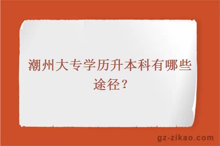 潮州大专学历考本科有哪些途径？