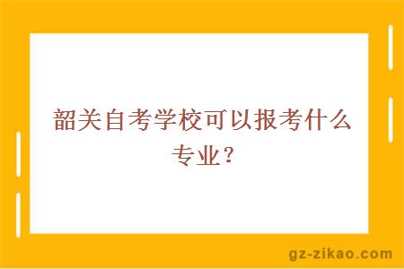 韶关自考学校可以报考什么专业？