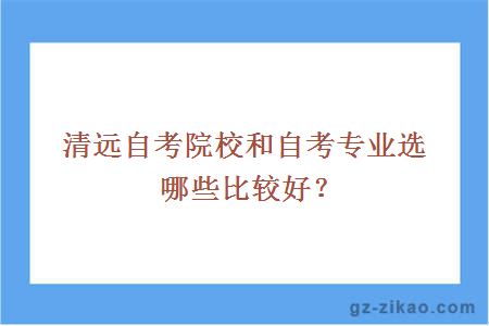 清远自考院校和自考专业选哪些比较好？