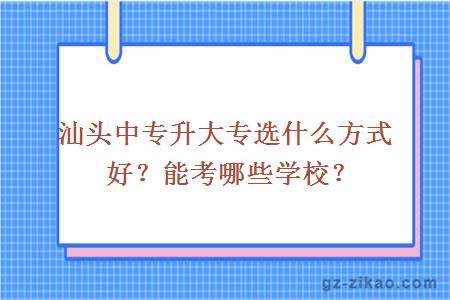 汕头中专升大专选什么方式好？能考哪些学校？