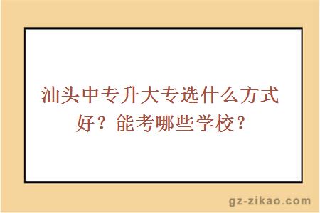 汕头中专升大专选什么方式好？能考哪些学校？