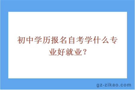 初中学历报名自考学什么专业好就业？