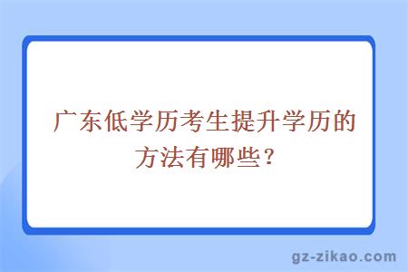 广东低学历考生提升学历的方法有哪些？