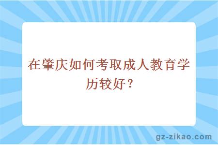 在肇庆如何考取成人教育学历较好？