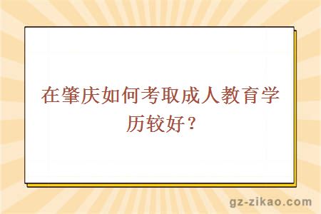 在肇庆如何考取成人教育学历较好？