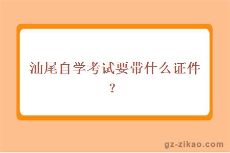 汕尾自学考试要带什么证件？