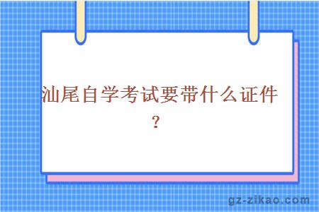 汕尾自学考试要带什么证件？