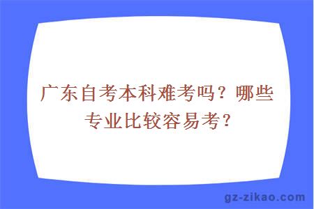 广东自考本科难考吗？哪些专业比较容易考？