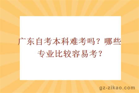 广东自考本科难考吗？哪些专业比较容易考？