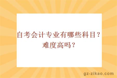 自考会计专业有哪些科目？难度高吗？