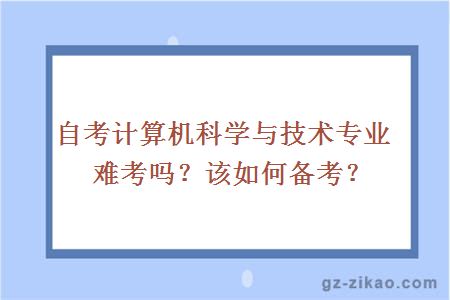 自考计算机科学与技术专业难考吗？该如何备考？