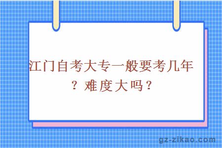 江门自考大专一般要考几年？难度大吗？