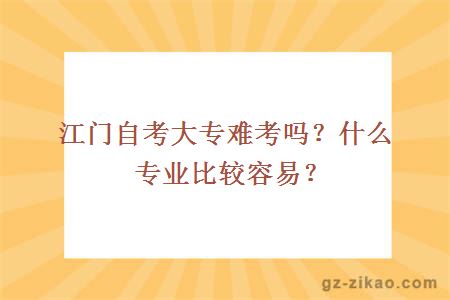 江门自考大专难考吗？什么专业比较容易？