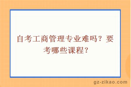 自考工商管理专业难吗？要考哪些课程？