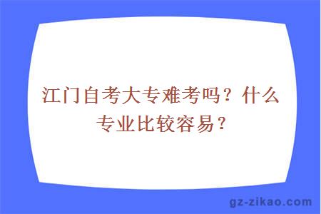 江门自考大专难考吗？什么专业比较容易？