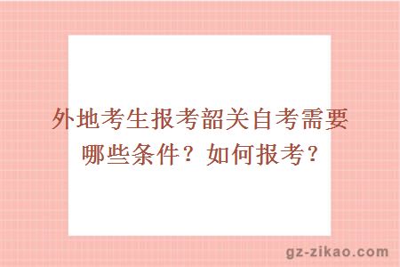 外地考生报考韶关自考需要哪些条件？如何报考？