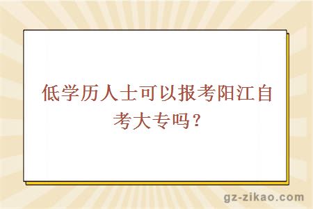 低学历人士可以报考阳江自考大专吗？