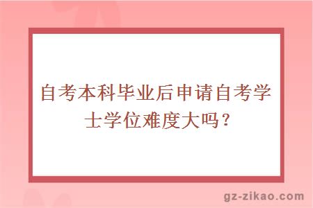 自考本科毕业后申请自考学士学位难度大吗？