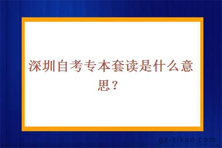 深圳自考专本套读是什么意思？