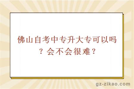 佛山自考中专升大专可以吗？会不会很难？