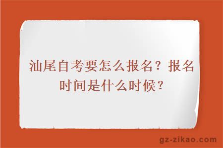 汕尾自考要怎么报名？报名时间是什么时候？