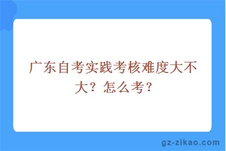 广东自考实践考核难度大不大？怎么考？