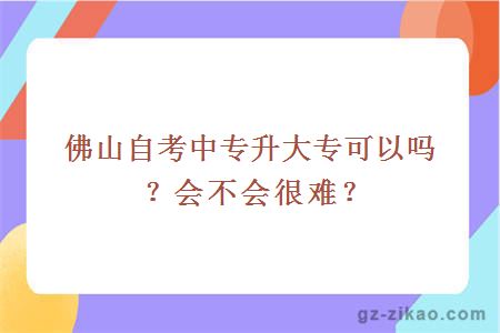 佛山自考中专升大专可以吗？会不会很难？