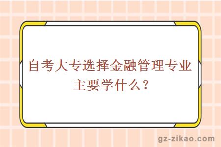 自考大专选择金融管理专业主要学什么？