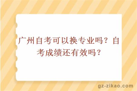 广州自考可以换专业吗？自考成绩还有效吗？