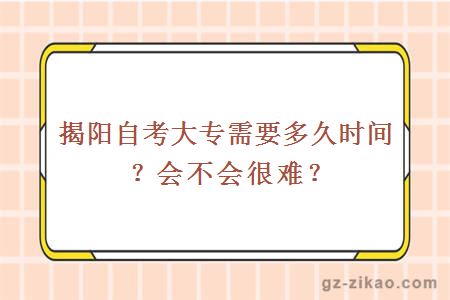 揭阳自考大专需要多久时间？会不会很难？