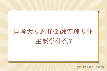 自考大专选择金融管理专业主要学什么？