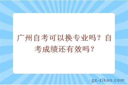 广州自考可以换专业吗？自考成绩还有效吗？