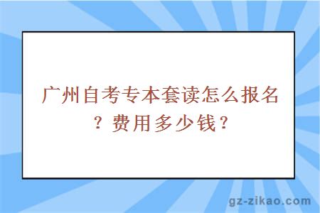 广州自考专本套读怎么报名？费用多少钱？