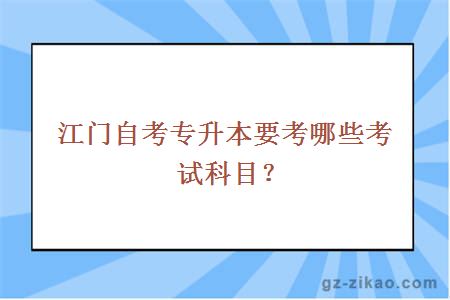 江门自考专升本要考哪些考试科目？