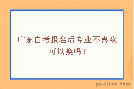 广东自考报名后专业不喜欢可以换吗？