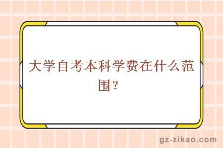 大学自考本科学费在什么范围？