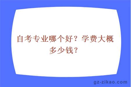 自考专业哪个好？学费大概多少钱？