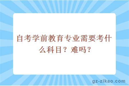 自考学前教育专业需要考什么科目？难吗？