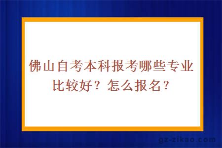 佛山自考本科报考哪些专业比较好？怎么报名？