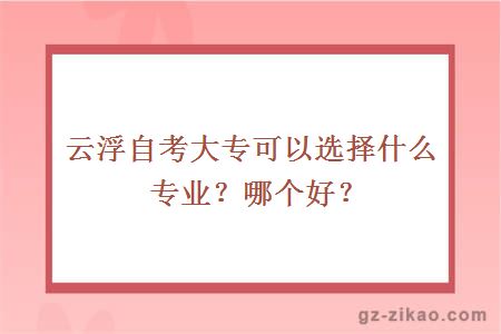 云浮自考大专可以选择什么专业？哪个好？