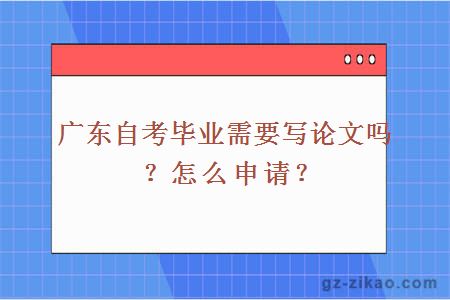 广东自考毕业需要写论文吗？怎么申请？