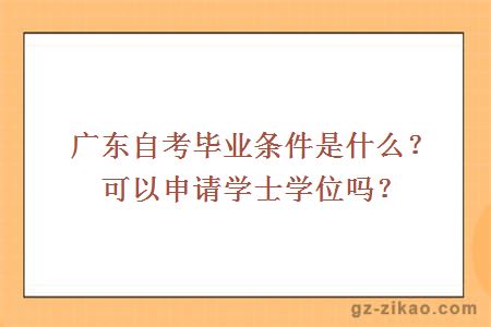 广东自考毕业条件是什么？可以申请学士学位吗？