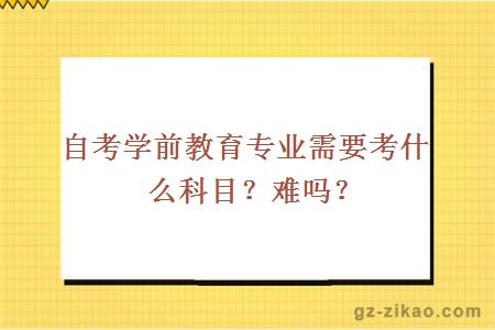 自考学前教育专业需要考什么科目？难吗？