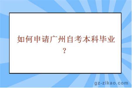 如何申请广州自考本科毕业？