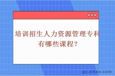 培训招生人力资源管理专科有哪些课程？